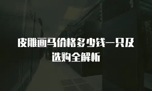 皮雕画马价格多少钱一只及选购全解析
