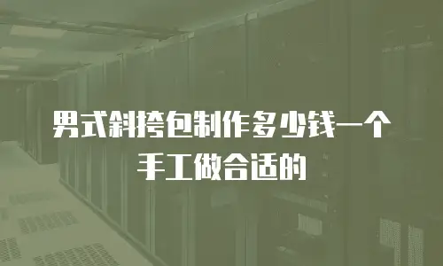 男式斜挎包制作多少钱一个手工做合适的