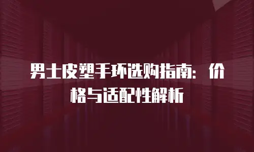 男士皮塑手环选购指南：价格与适配性解析