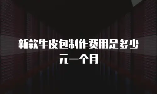 新款牛皮包制作费用是多少元一个月