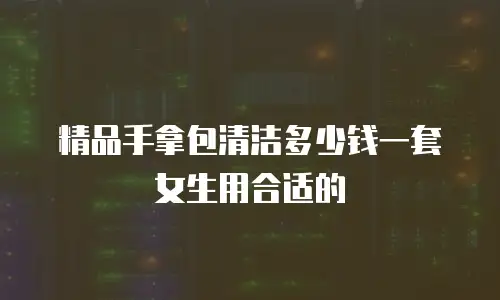 精品手拿包清洁多少钱一套女生用合适的