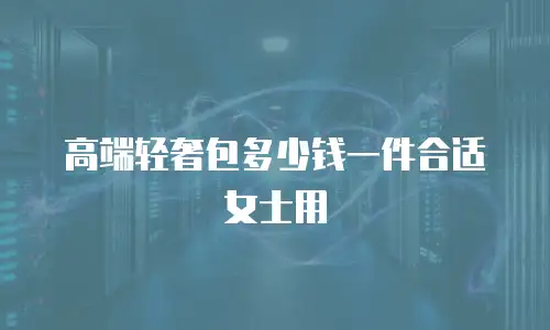 高端轻奢包多少钱一件合适女士用