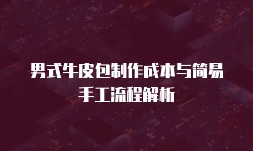 男式牛皮包制作成本与简易手工流程解析