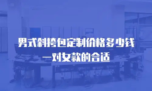 男式斜挎包定制价格多少钱一对女款的合适