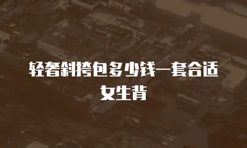 轻奢斜挎包多少钱一套合适女生背