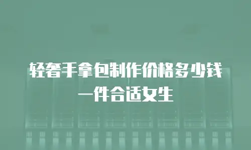 轻奢手拿包制作价格多少钱一件合适女生