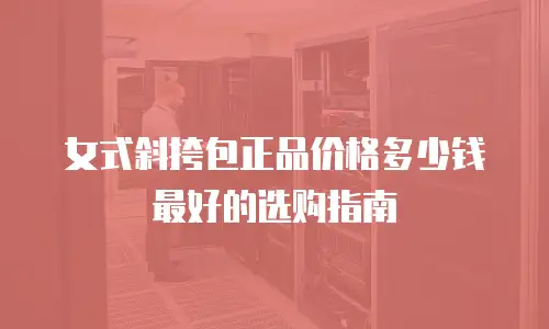 女式斜挎包正品价格多少钱最好的选购指南