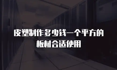 皮塑制作多少钱一个平方的板材合适使用