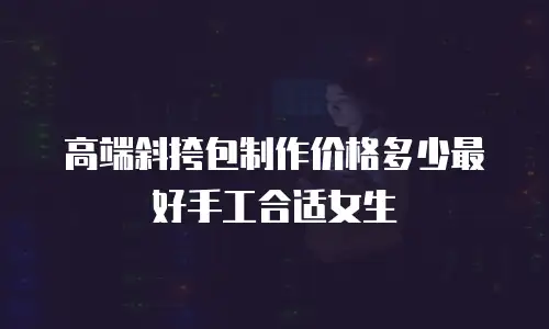 高端斜挎包制作价格多少最好手工合适女生