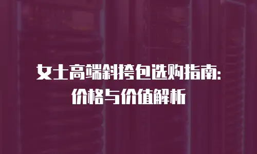女士高端斜挎包选购指南：价格与价值解析