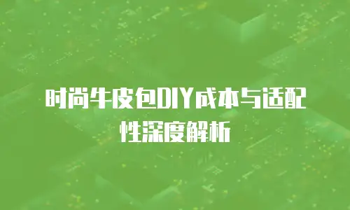 时尚牛皮包DIY成本与适配性深度解析