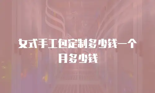 女式手工包定制多少钱一个月多少钱
