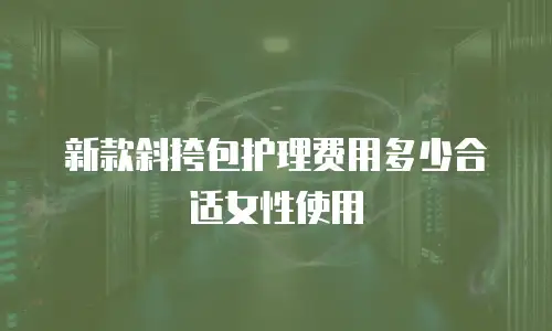 新款斜挎包护理费用多少合适女性使用