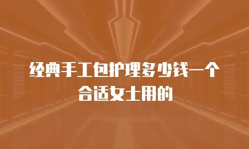 经典手工包护理多少钱一个合适女士用的