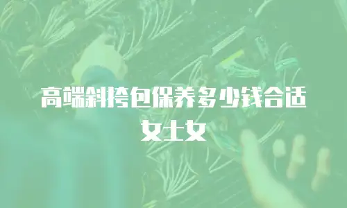 高端斜挎包保养多少钱合适女士女