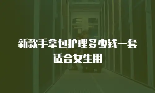 新款手拿包护理多少钱一套适合女生用