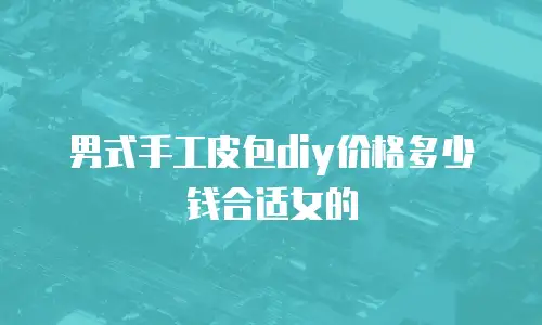 男式手工皮包diy价格多少钱合适女的