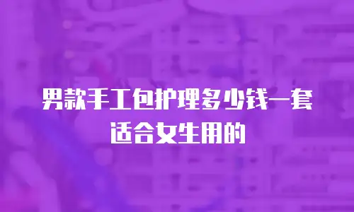 男款手工包护理多少钱一套适合女生用的