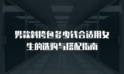 男款斜挎包多少钱合适用女生的选购与搭配指南