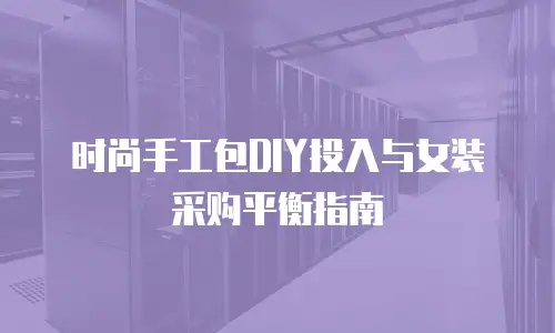 时尚手工包DIY投入与女装采购平衡指南