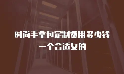 时尚手拿包定制费用多少钱一个合适女的