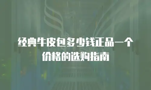 经典牛皮包多少钱正品一个价格的选购指南