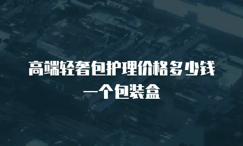 高端轻奢包护理价格多少钱一个包装盒