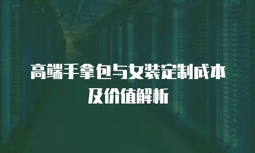 高端手拿包与女装定制成本及价值解析
