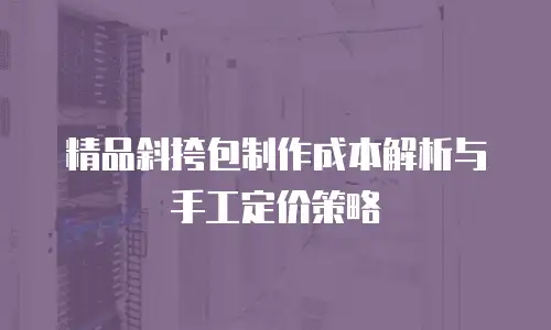 精品斜挎包制作成本解析与手工定价策略
