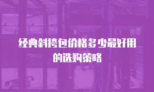经典斜挎包价格多少最好用的选购策略