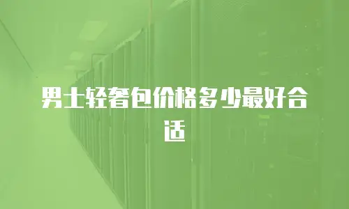 男士轻奢包价格多少最好合适
