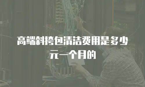 高端斜挎包清洁费用是多少元一个月的