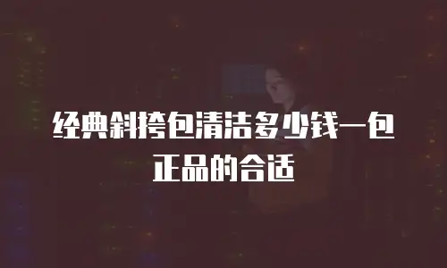 经典斜挎包清洁多少钱一包正品的合适