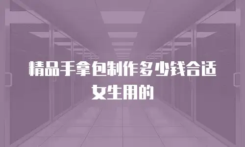 精品手拿包制作多少钱合适女生用的