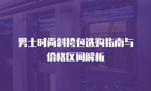 男士时尚斜挎包选购指南与价格区间解析