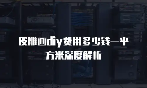 皮雕画diy费用多少钱一平方米深度解析