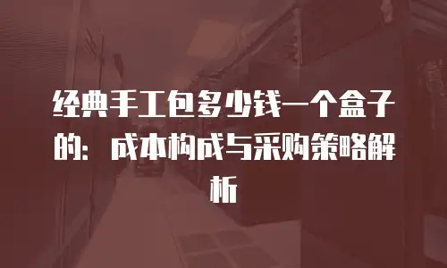 经典手工包多少钱一个盒子的：成本构成与采购策略解析