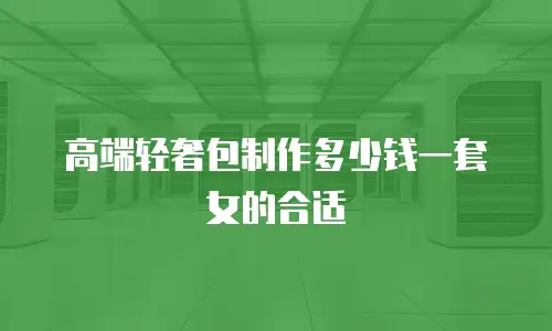 高端轻奢包制作多少钱一套女的合适