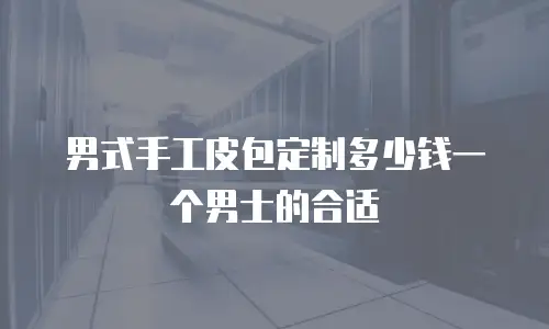 男式手工皮包定制多少钱一个男士的合适