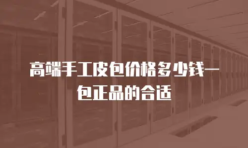 高端手工皮包价格多少钱一包正品的合适