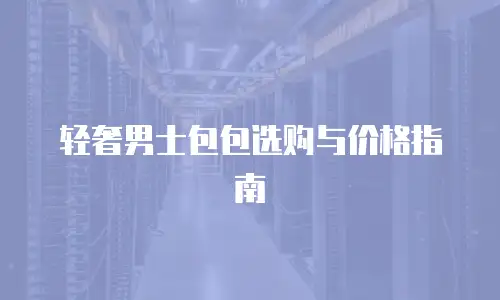 轻奢男士包包选购与价格指南