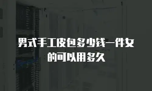 男式手工皮包多少钱一件女的可以用多久