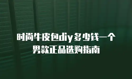 时尚牛皮包diy多少钱一个男款正品选购指南