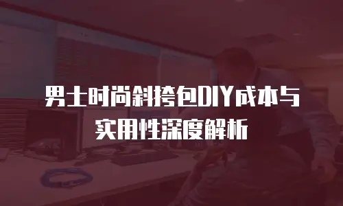 男士时尚斜挎包DIY成本与实用性深度解析