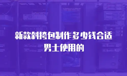 新款斜挎包制作多少钱合适男士使用的