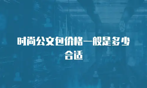 时尚公文包价格一般是多少合适