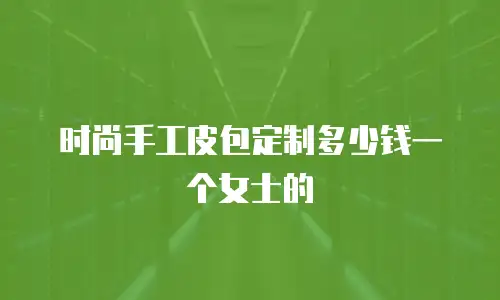 时尚手工皮包定制多少钱一个女士的