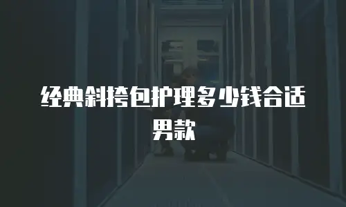 经典斜挎包护理多少钱合适男款
