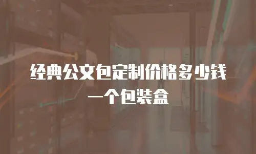 经典公文包定制价格多少钱一个包装盒