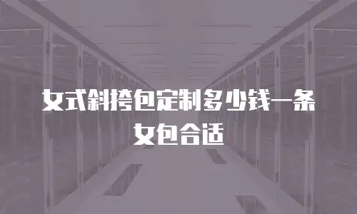 女式斜挎包定制多少钱一条女包合适